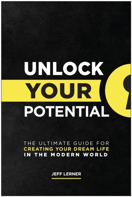 Unlock Your Potential - The Ultimate Guide for Creating Your Dream Life in the Modern World