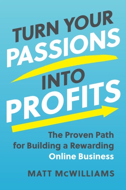 Turn Your Passions into Profits - The Proven Path for Building a Rewarding Online Business