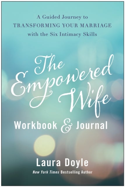 The Empowered Wife Workbook and Journal - A Guided Journey to Transforming Your Marriage With the Six Intimacy Skills
