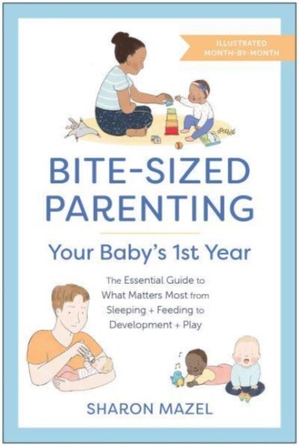 Bite-Sized Parenting: Your Baby's First Year - The Essential Guide to What Matters Most, from Sleeping and Feeding to Development and Play, in an I