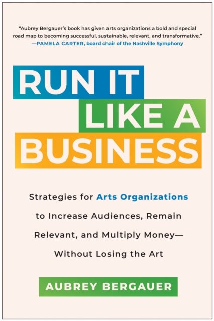 Run It Like a Business - Strategies for Arts Organizations to Increase Audiences, Remain Relevant, and Multiply Money--Withou