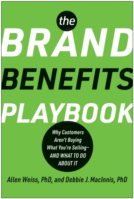 The Brand Benefits Playbook - Why Customers Aren't Buying What You're Selling--And What to Do About It
