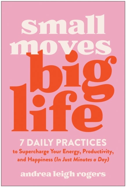 Small Moves, Big Life - 7 Daily Practices to Supercharge Your Energy, Productivity, and Happiness (in Just Minutes a Day)