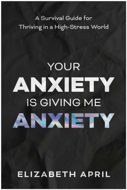Your Anxiety Is Giving Me Anxiety - A Survival Guide for Thriving in a High-Stress World