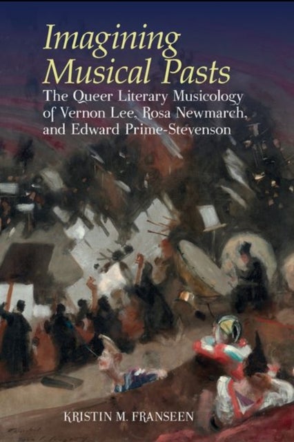 Imagining Musical Pasts - The Queer Literary Musicology of Vernon Lee, Rosa Newmarch, and Edward Prime-Stevenson