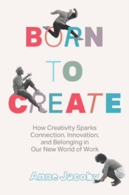 Born to Create - How Creativity Sparks Connection, Innovation, and Belonging in Our New World of Work