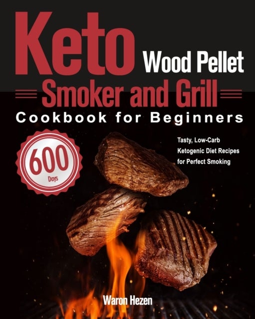Keto Wood Pellet Smoker and Grill Cookbook for Beginners - 600-Day Tasty, Low-Carb Ketogenic Diet Recipes for Perfect Smoking