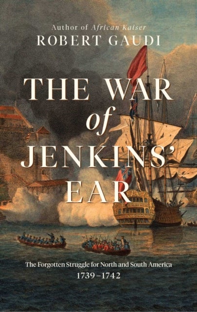 The War of Jenkins' Ear - The Forgotten Struggle for North and South America: 1739-1742
