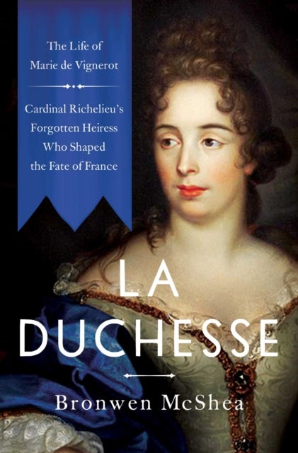 La Duchesse - The Life of Marie de Vignerot¿Cardinal Richelieu's Forgotten Heiress Who Shaped the Fate of France