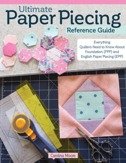 Ultimate Paper Piecing Reference Guide - Everything Quilters Need to Know about Foundation (FPP) and English Paper Piecing (EPP)