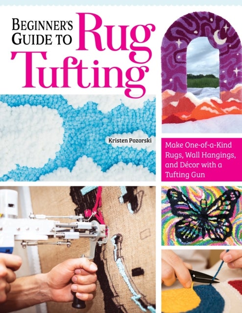 Beginner's Guide to Rug Tufting - Make One-of-a-Kind Rugs, Wall Hangings, and Decor with a Tufting Gun