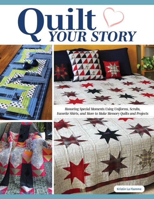 Quilt Your Story - Honoring Special Moments Using Uniforms, Scrubs & Favorite Shirts to Make Memory Quilts and Projects