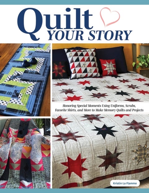 Quilt Your Story - Honoring Special Moments Using Uniforms, Scrubs & Favorite Shirts to Make Memory Quilts and Projects