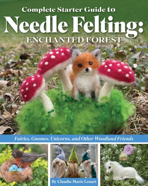 Complete Starter Guide to Needle Felting: Enchanted Forest - Fairies, Gnomes, Unicorns, and Other Woodland Friends
