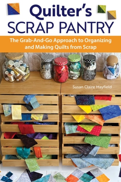 Quilter's Scrap Pantry - The Grab-and-Go Approach to Organizing and Making Quilts from Scraps