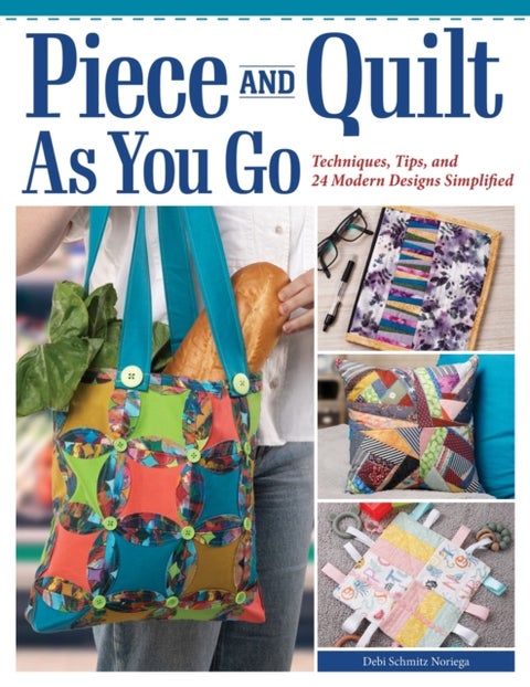 Piece and Quilt as You Go - Techniques, Tips, and 24 Modern Designs Simplified