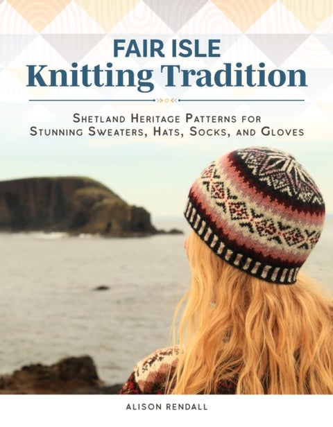 Fair Isle Knitting Tradition - Shetland Heritage Patterns for Stunning Sweaters, Hats, Socks, and Gloves