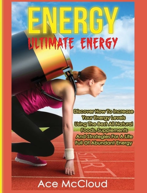 Energy - Ultimate Energy: Discover How To Increase Your Energy Levels Using The Best All Natural Foods, Suppl