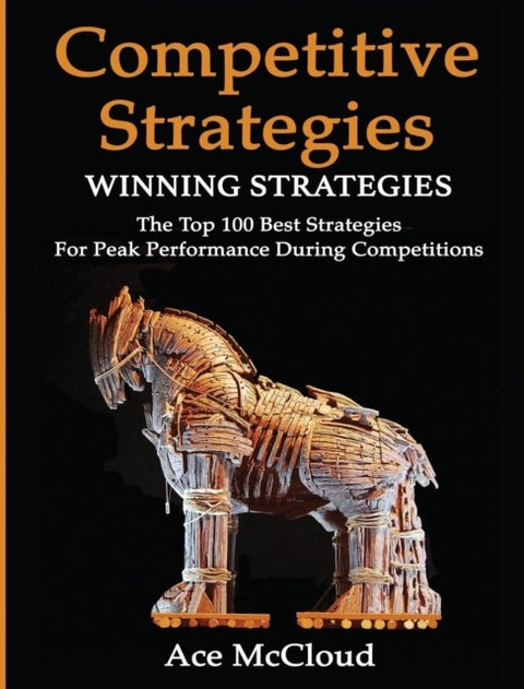 Competitive Strategy - Winning Strategies: The Top 100 Best Strategies For Peak Performance During Competitions