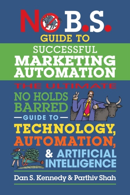 No B.S. Guide to Successful Marketing Automation - The Ultimate No Holds Barred Guide to Using Technology, Automation, and Artificial Intelligence in M