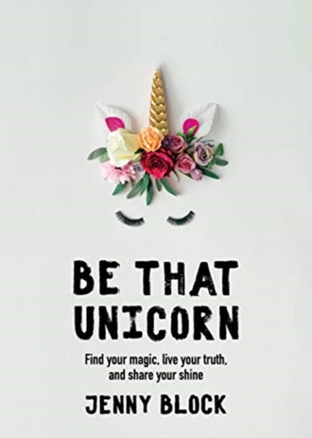 Be That Unicorn - Find Your Magic, Live Your Truth, and Share Your Shine