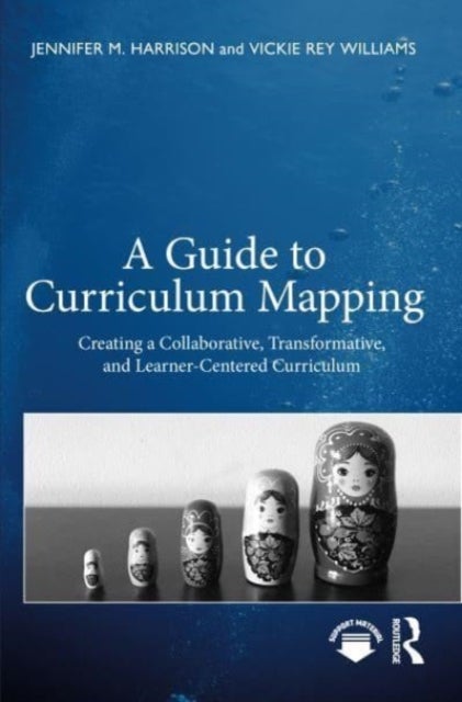 A Guide to Curriculum Mapping - Creating a Collaborative, Transformative, and Learner-Centered Curriculum