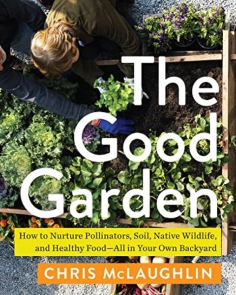 The Good Garden - How to Nurture Pollinators, Soil, Native Wildlife, and Healthy Food--All in Your Own Backyard