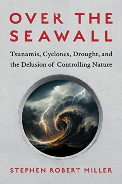 Over the Seawall - Tsunamis, Cyclones, Drought, and the Delusion of Controlling Nature