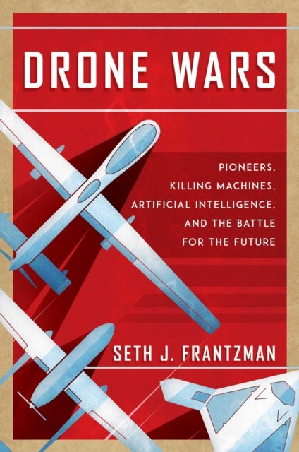 Drone Wars - Pioneers, Killing Machines, Artificial Intelligence, and the Battle for the Future
