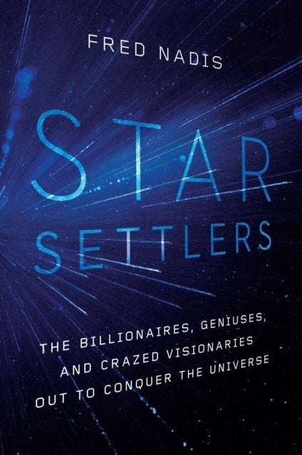 Star Settlers - The Billionaires, Geniuses, and Crazed Visionaries Out to Conquer the Universe