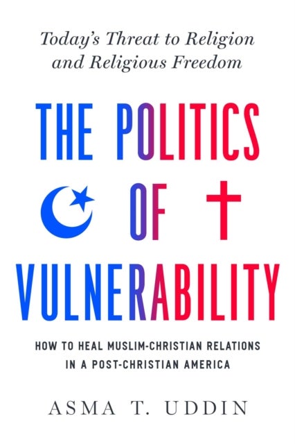 The Politics of Vulnerability - How to Heal Muslim-Christian Relations in a Post-Christian America: Today's Threat to Religion and R