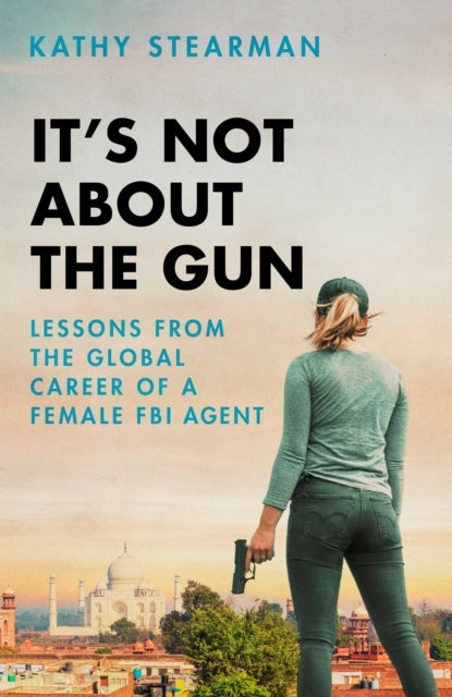 It's Not About the Gun - Lessons from My Global Career as a Female FBI Agent