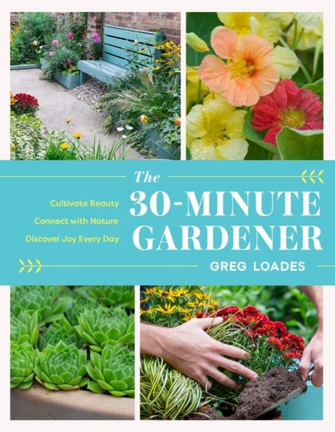The 30-Minute Gardener - Cultivate Beauty and Joy by Gardening Every Day