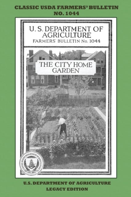 The City Home Garden (Legacy Edition) - The Classic USDA Farmers' Bulletin No. 1044 With Tips And Traditional Methods In Sustainable Gardeni