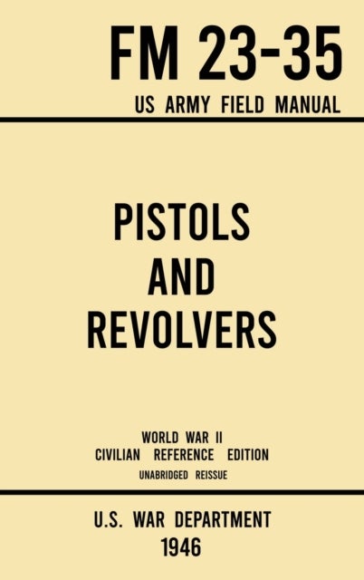 Pistols and Revolvers - FM 23-35 US Army Field Manual (1946 World War II Civilian Reference Edition) - Unabridged Technical Manual On Vintage and Collectible Side and Handheld Firearms from the Wartime E