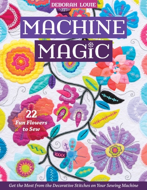 Machine Magic - Get the Most from the Decorative Stitches on Your Sewing Machine; 22 Fun Flowers to Sew