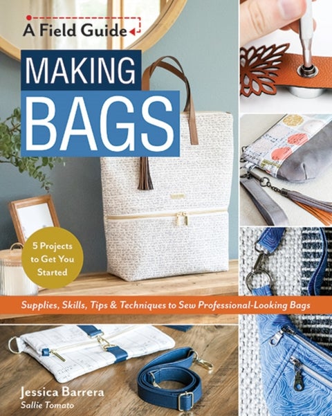 Making Bags - Supplies, Skills, Tips & Techniques to Sew Professional-Looking Bags; 5 Projects to Get You Started