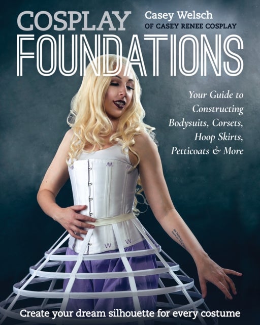 Cosplay Foundations - Your Guide to Constructing Bodysuits, Corsets, Hoop Skirts, Petticoats & More
