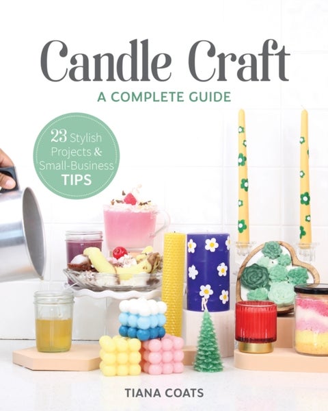 Candle Craft - A Complete Guide; 23 Stylish Projects & Small-Business Tips