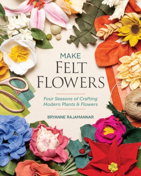Make Felt Flowers - Four Seasons of Crafting Modern Plants & Flowers