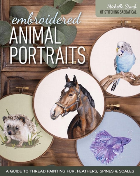 Embroidered Animal Portraits - A Guide to Thread Painting Fur, Feathers, Spines & Scales