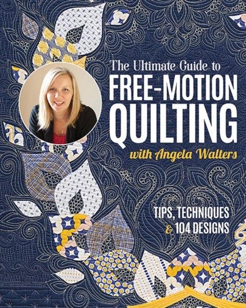 The Ultimate Guide to Free-Motion Quilting with Angela Walters - Tips, Techniques & 104 Designs