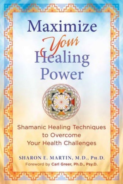 Maximize Your Healing Power - Shamanic Healing Techniques to Overcome Your Health Challenges