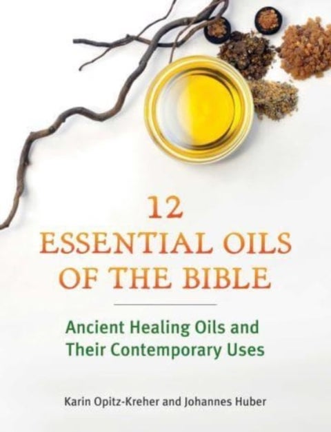Twelve Essential Oils of the Bible - Ancient Healing Oils and Their Contemporary Uses