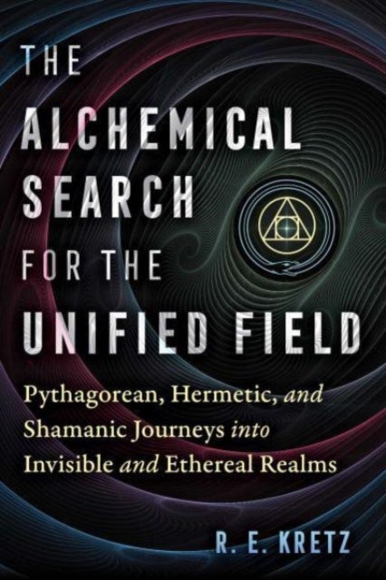 The Alchemical Search for the Unified Field - Pythagorean, Hermetic, and Shamanic Journeys into Invisible and Ethereal Realms