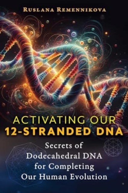 Activating Our 12-Stranded DNA - Secrets of Dodecahedral DNA for Completing Our Human Evolution