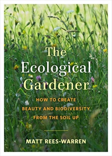 The Ecological Gardener - How to Create Beauty and Biodiversity from the Soil Up