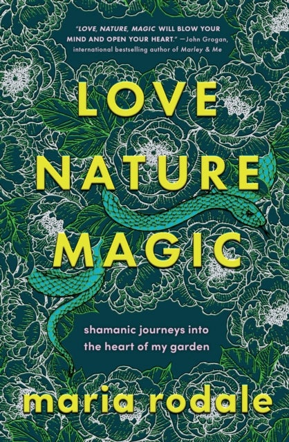 Love, Nature, Magic - Shamanic Journeys into the Heart of My Garden