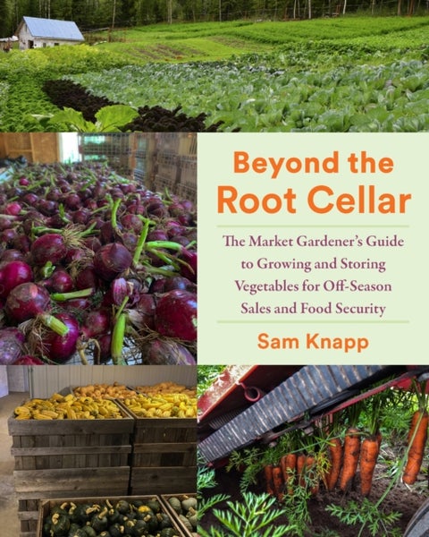 Beyond the Root Cellar - The Market Gardener's Guide to Growing and Storing Vegetables for Off-Season Sales and Food Security
