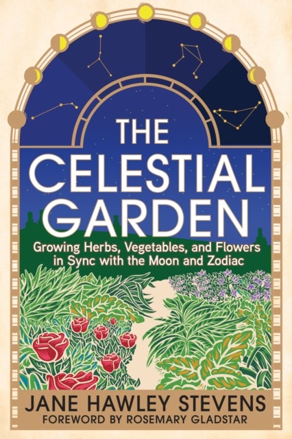 The Celestial Garden - Growing Herbs, Vegetables, and Flowers in Sync with the Moon and Zodiac